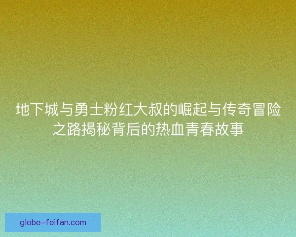 地下城与勇士粉红大叔的崛起与传奇冒险之路揭秘背后的热血青春故事 地下城与勇士粉红大叔的崛起与传奇冒险之路揭秘背后的热血青春故事