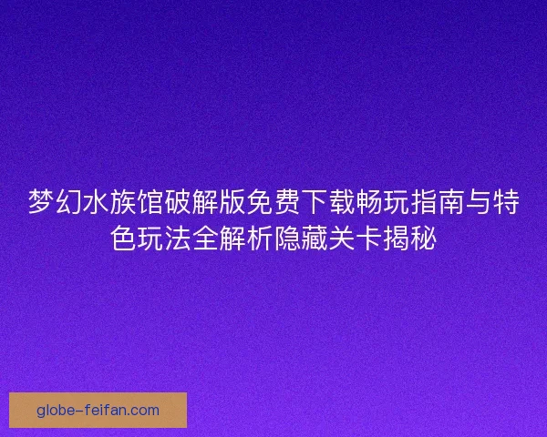 梦幻水族馆破解版免费下载畅玩指南与特色玩法全解析隐藏关卡揭秘