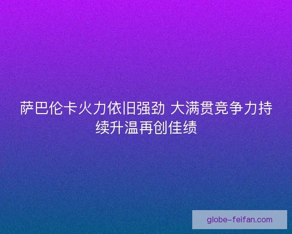 萨巴伦卡火力依旧强劲 大满贯竞争力持续升温再创佳绩