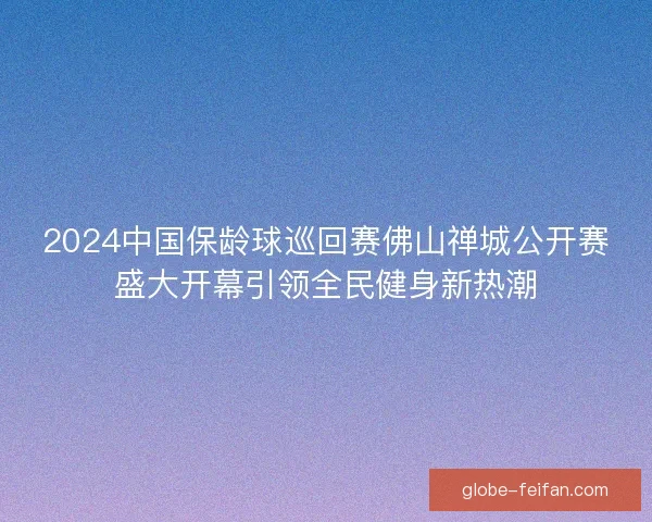 2024中国保龄球巡回赛佛山禅城公开赛盛大开幕引领全民健身新热潮 2024中国保龄球巡回赛佛山禅城公开赛盛大开幕引领全民健身新热潮