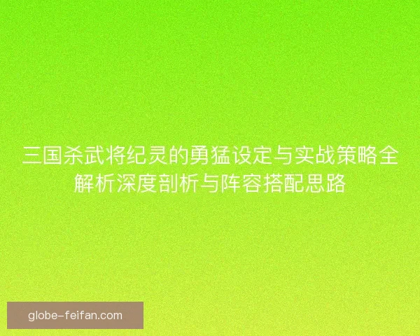 三国杀武将纪灵的勇猛设定与实战策略全解析深度剖析与阵容搭配思路 三国杀武将纪灵的勇猛设定与实战策略全解析深度剖析与阵容搭配思路