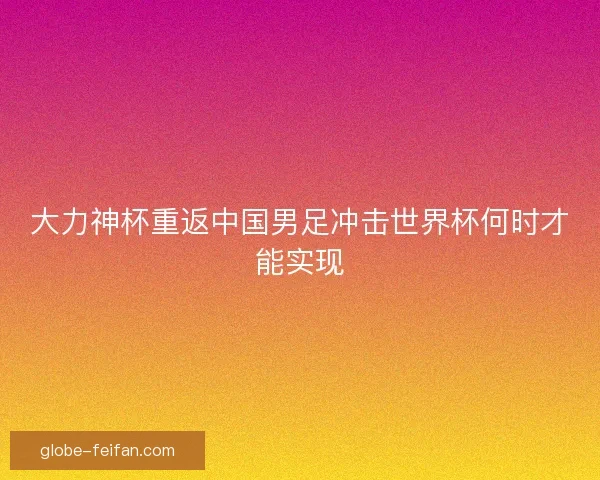 大力神杯重返中国男足冲击世界杯何时才能实现
