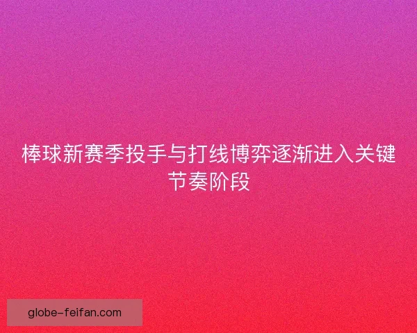 棒球新赛季投手与打线博弈逐渐进入关键节奏阶段