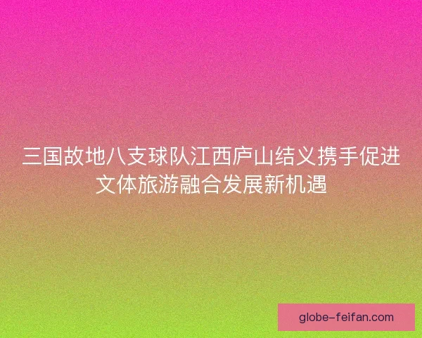 三国故地八支球队江西庐山结义携手促进文体旅游融合发展新机遇