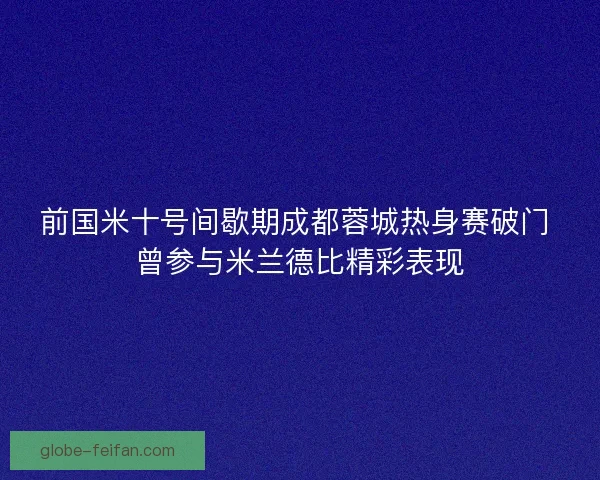 前国米十号间歇期成都蓉城热身赛破门 曾参与米兰德比精彩表现 前国米十号间歇期成都蓉城热身赛破门 曾参与米兰德比精彩表现