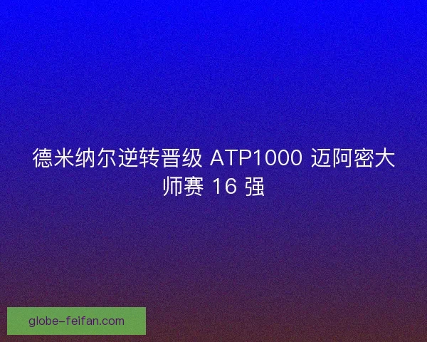 德米纳尔逆转晋级 ATP1000 迈阿密大师赛 16 强