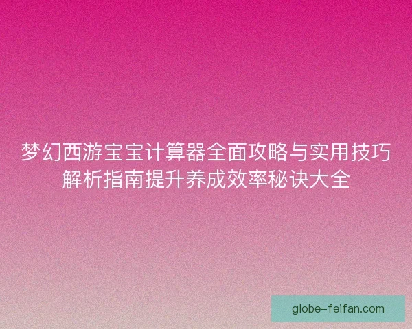梦幻西游宝宝计算器全面攻略与实用技巧解析指南提升养成效率秘诀大全