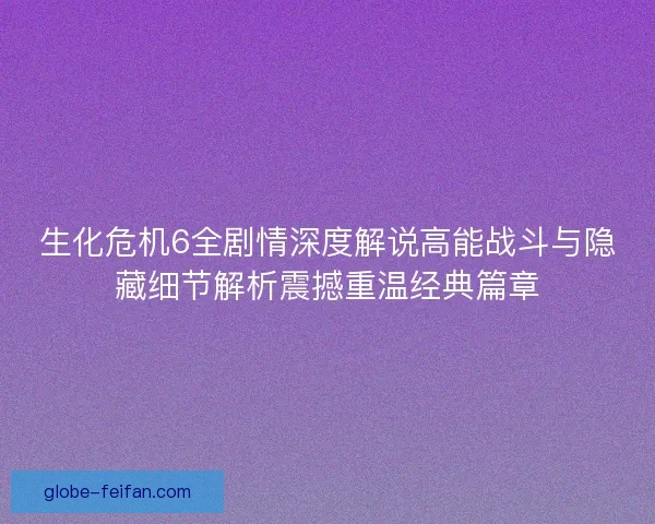 生化危机6全剧情深度解说高能战斗与隐藏细节解析震撼重温经典篇章